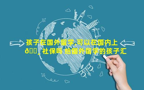 孩子在国外留学,可以在国内上 🌸 社保吗 给国外留学的孩子汇款怎样汇
